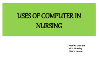 USES OF COMPUTER IN
NURSING
Monika Devi NR
M.Sc.Nursing
GMCH Jammu
 