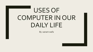 USES OF
COMPUTER IN OUR
DAILY LIFE
By :sanam wafa
 