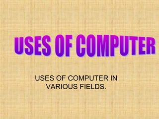 USES OF COMPUTER IN
VARIOUS FIELDS.

 