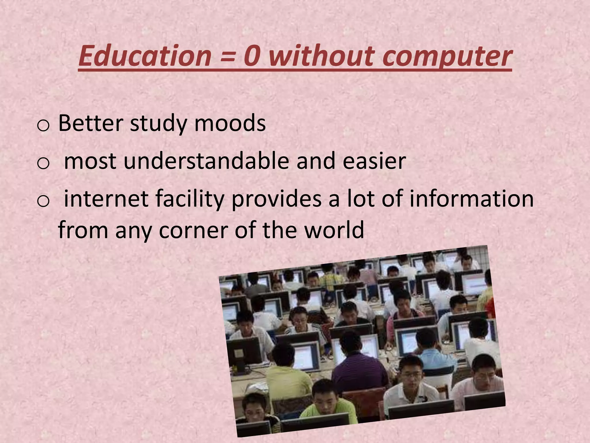 Education = 0 without computer
o Better study moods
o most understandable and easier
o internet facility provides a lot of information
from any corner of the world
 