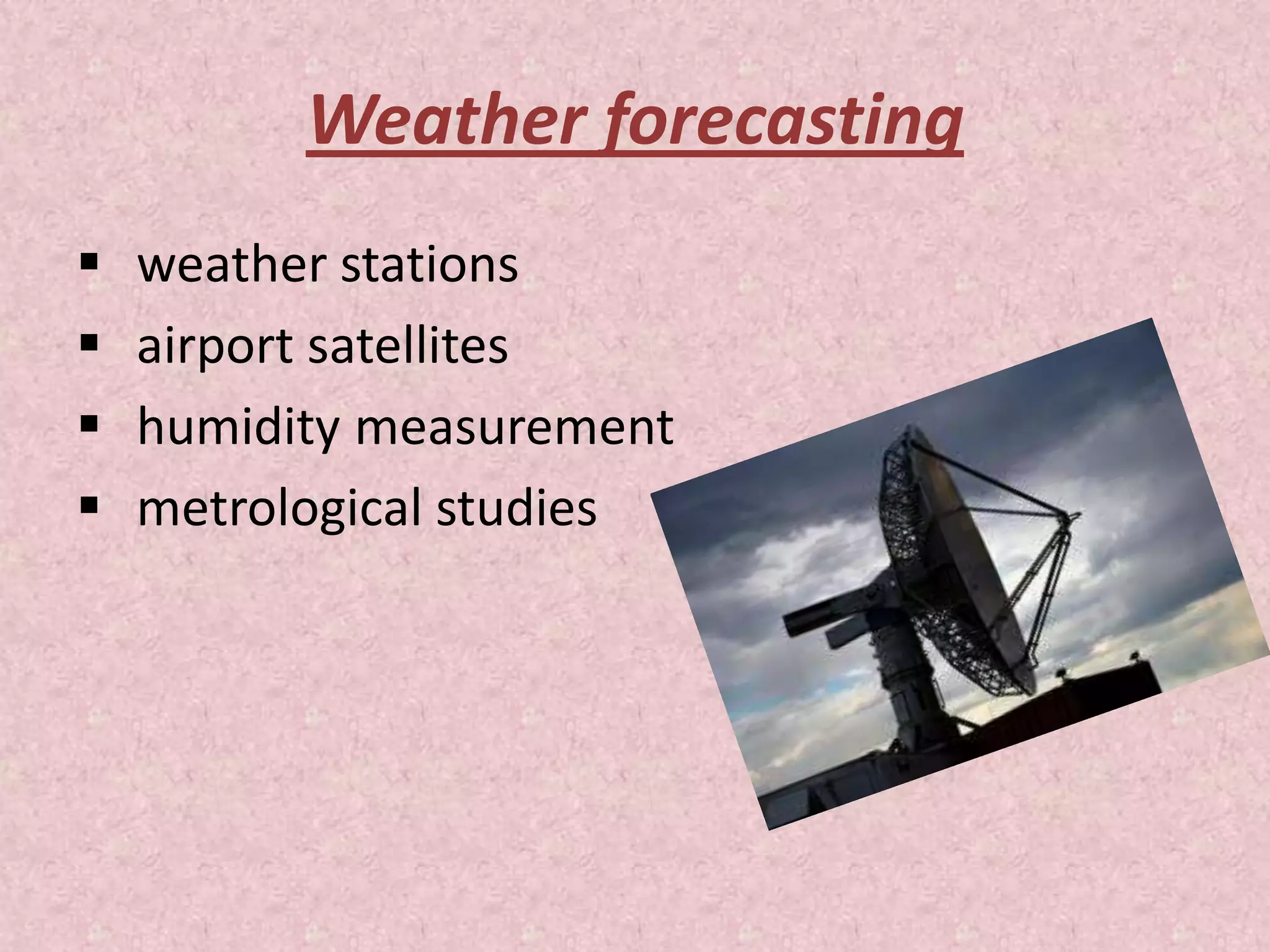 Weather forecasting
 weather stations
 airport satellites
 humidity measurement
 metrological studies
 