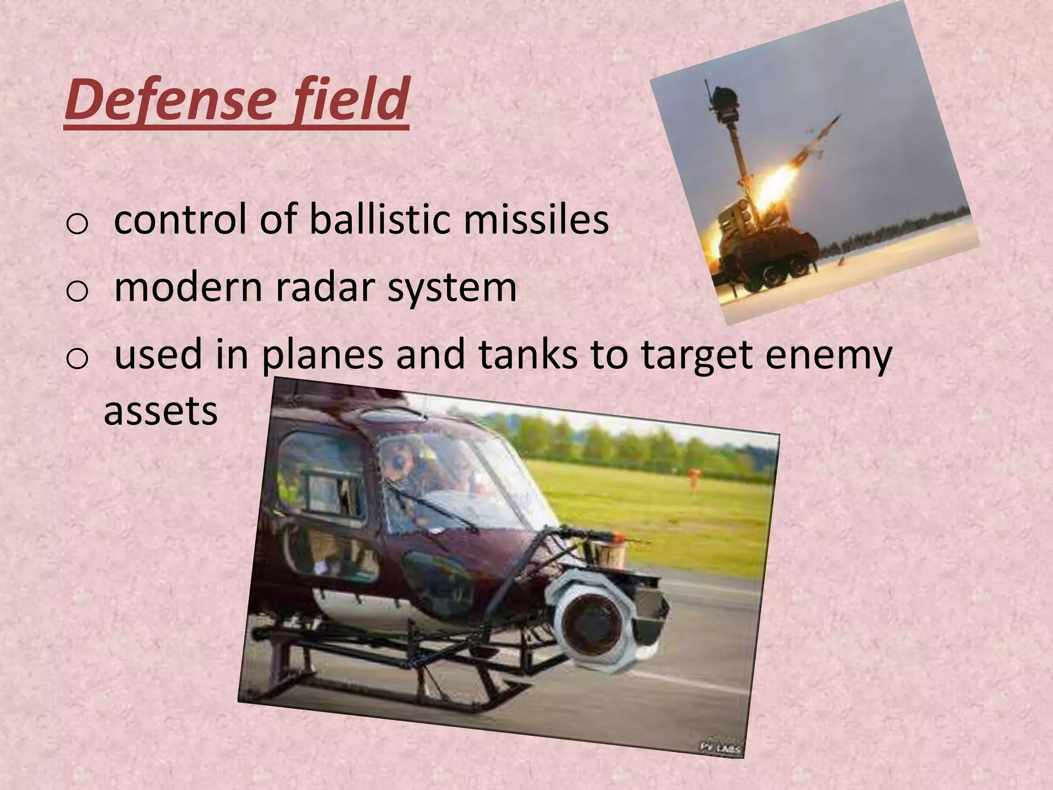 Defense field
o control of ballistic missiles
o modern radar system
o used in planes and tanks to target enemy
assets
 