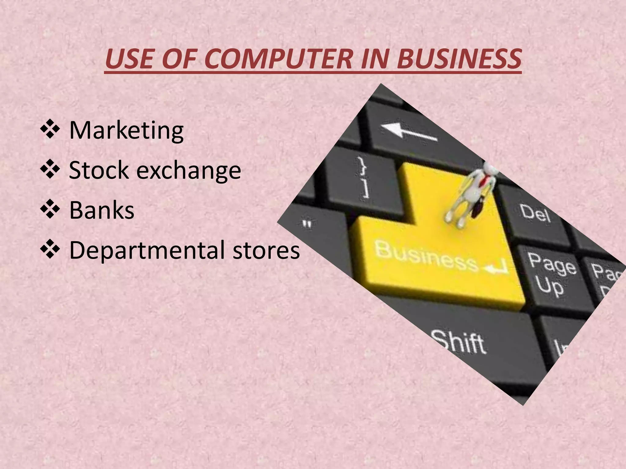 USE OF COMPUTER IN BUSINESS
 Marketing
 Stock exchange
 Banks
 Departmental stores
 