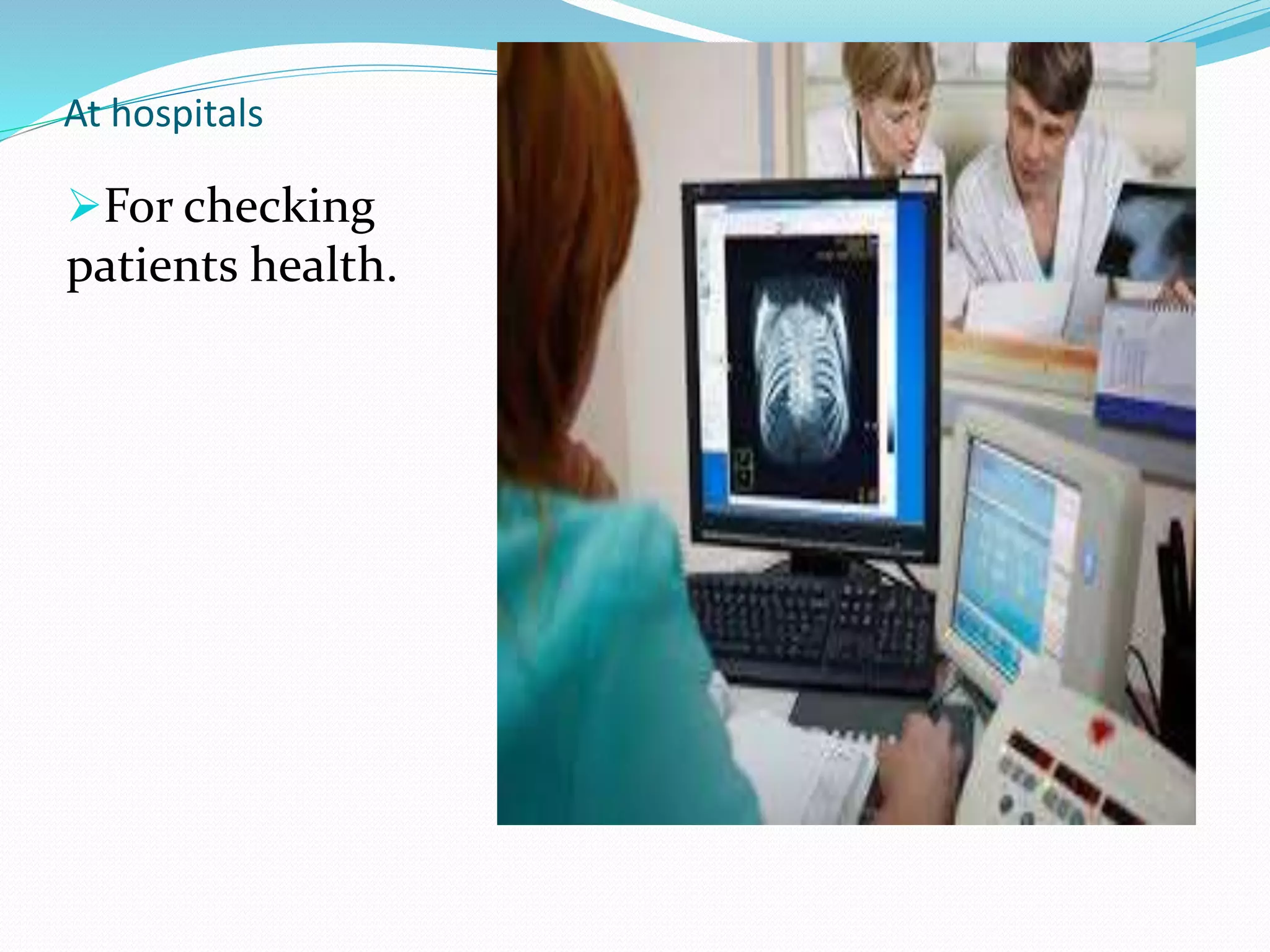 At hospitals
For checking
patients health.