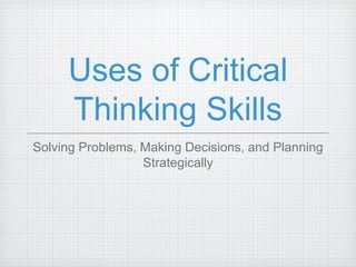 Uses of Critical
     Thinking Skills
Solving Problems, Making Decisions, and Planning
                  Strategically
 