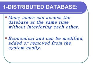 1-DISTRIBUTED DATABASE: Many users can access the database at the same time without interfering each other. Economical and can be modified, added or removed from the system easily.  