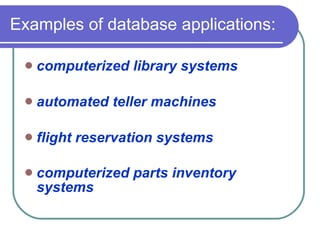 Examples of database applications:  computerized library systems  automated teller machines  flight reservation systems  computerized parts inventory systems   