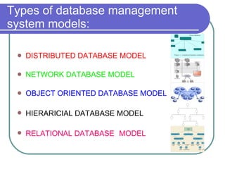 Types of database management system models: DISTRIBUTED DATABASE MODEL NETWORK DATABASE MODEL OBJECT ORIENTED DATABASE MODEL HIERARICIAL DATABASE MODEL   RELATIONAL DATABASE   MODEL 
