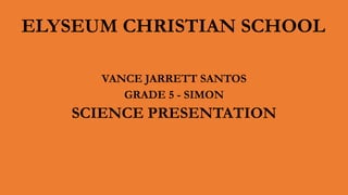 ELYSEUM CHRISTIAN SCHOOL
VANCE JARRETT SANTOS
GRADE 5 - SIMON
SCIENCE PRESENTATION
 