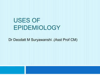 USES OF
EPIDEMIOLOGY
Dr Deodatt M Suryawanshi .(Asst Prof CM)

 