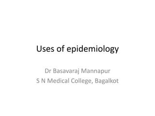 Uses of epidemiology
Dr Basavaraj Mannapur
S N Medical College, Bagalkot
 