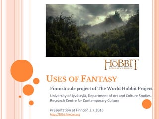 USES OF FANTASY
Finnish sub-project of The World Hobbit Project
University of Jyväskylä, Department of Art and Culture Studies,
Research Centre for Contemporary Culture
Presentation at Finncon 3.7.2016
http://2016.finncon.org
 