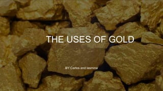 THE USES OF GOLD
BY:Carlos and Iasmina
 