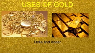 USES OF GOLD
Delia and Ander
 