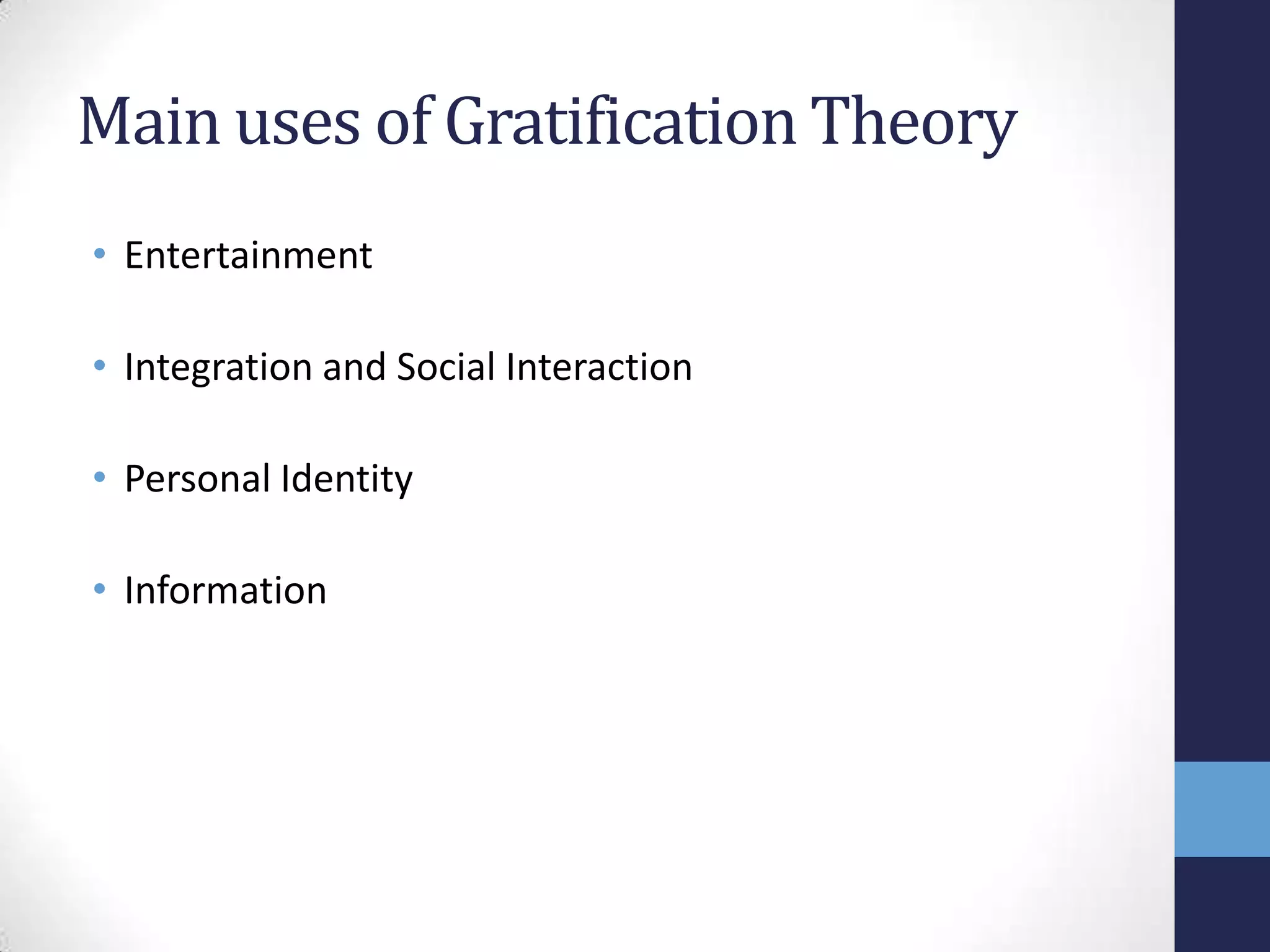 Main uses of Gratification Theory
• Entertainment
• Integration and Social Interaction
• Personal Identity
• Information

 