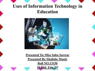 Uses of Information Technology in
Education
Presented To: Miss Saba Sarwar
Presented By:Shahida Munir
Roll NO.13150
M.Phil. Edu.2nd
 