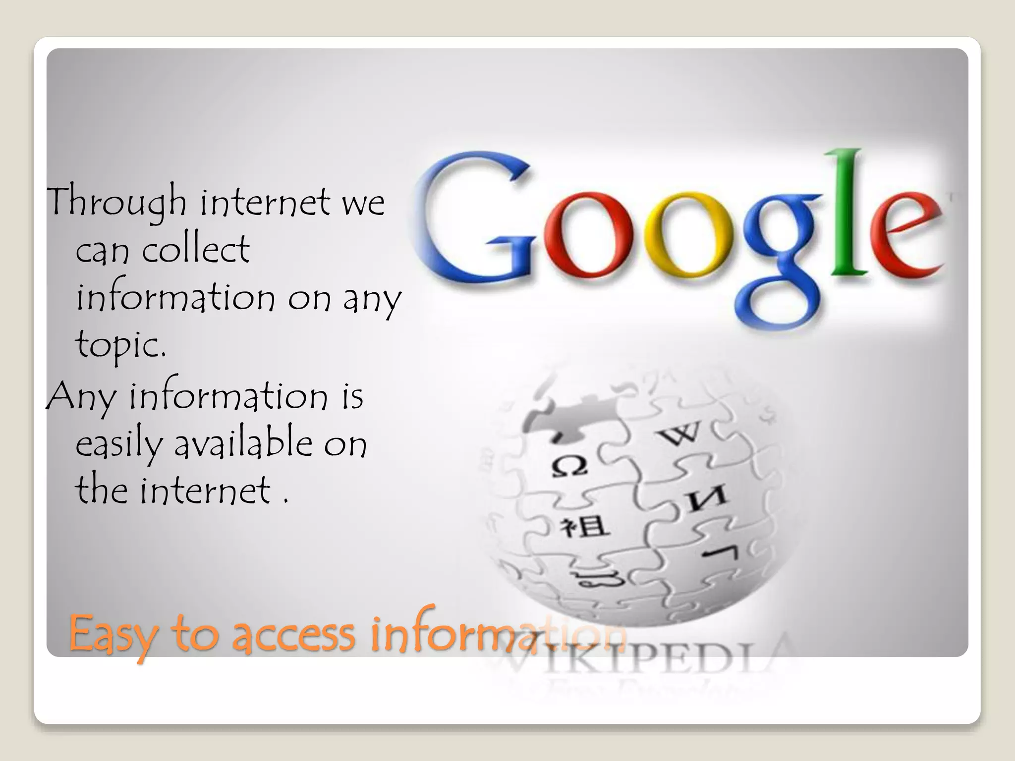 Easy to access information
Through internet we
can collect
information on any
topic.
Any information is
easily available on
the internet .
 