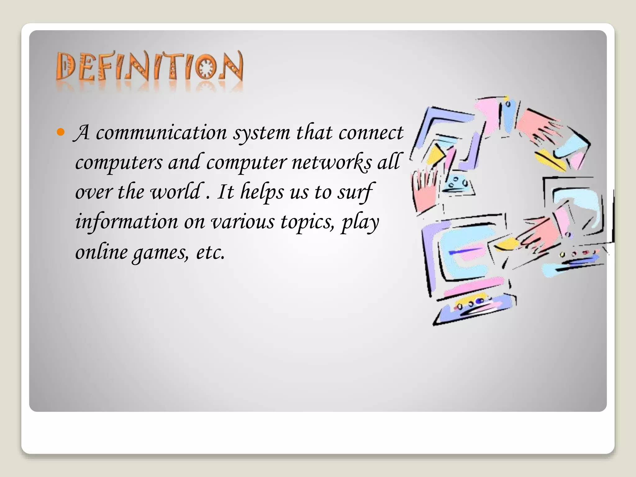  A communication system that connect
computers and computer networks all
over the world . It helps us to surf
information on various topics, play
online games, etc.
 