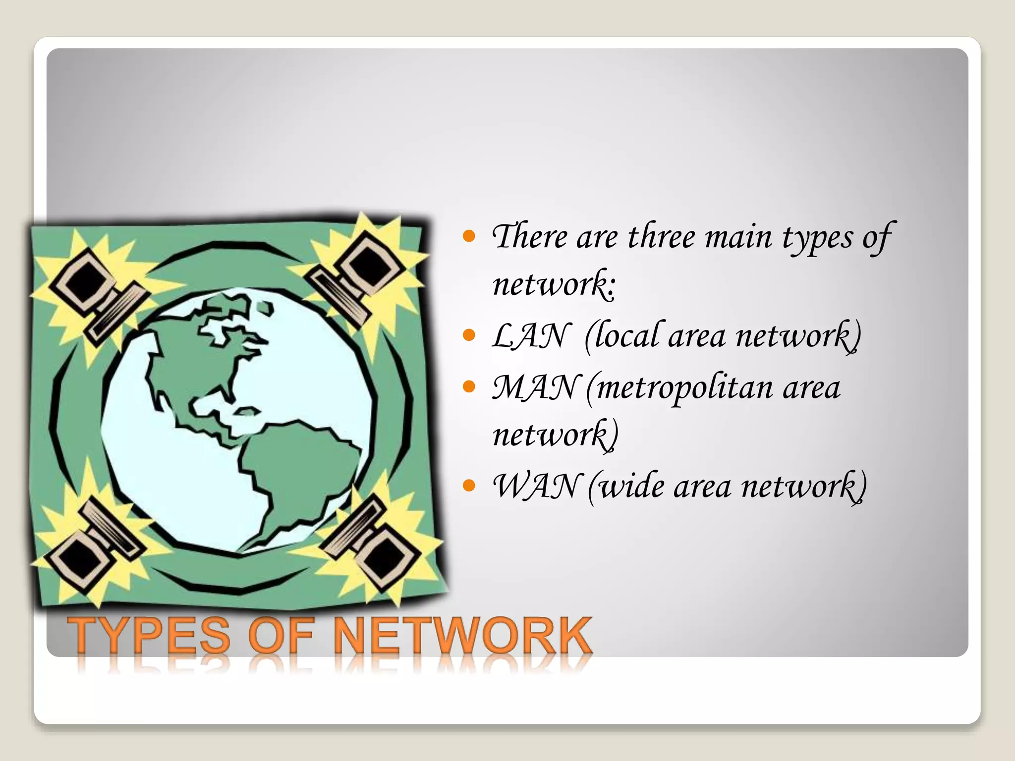 TYPES OF NETWORK
 There are three main types of
network:
 LAN (local area network)
 MAN (metropolitan area
network)
 WAN (wide area network)
 