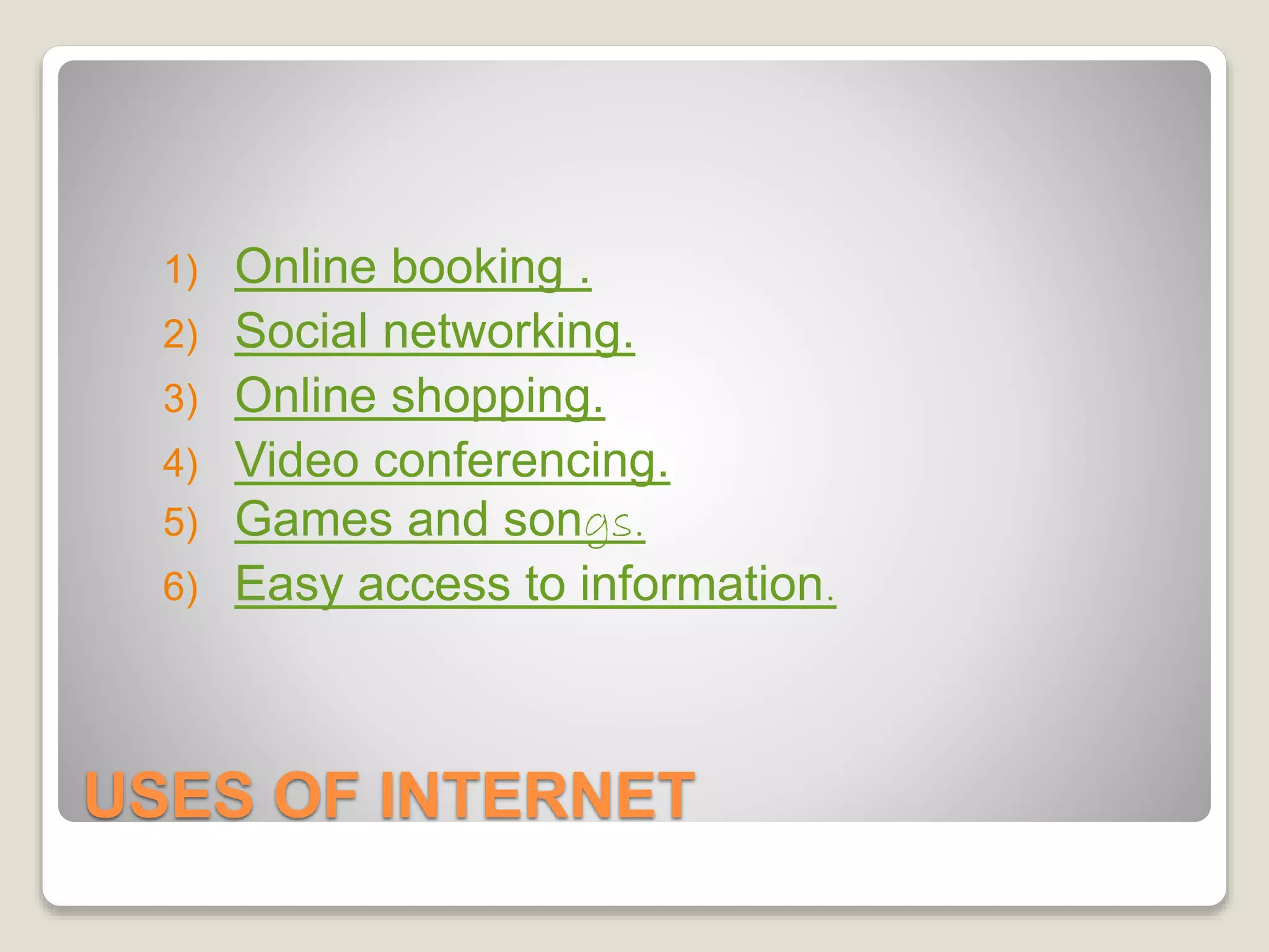 USES OF INTERNET
1) Online booking .
2) Social networking.
3) Online shopping.
4) Video conferencing.
5) Games and songs.
6) Easy access to information.
 