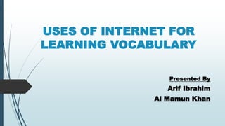 USES OF INTERNET FOR
LEARNING VOCABULARY
Presented By
Arif Ibrahim
Al Mamun Khan
 