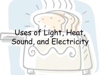 Uses of Light, Heat,
Sound, and Electricity
 