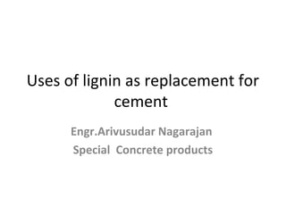 Uses of lignin as replacement for
cement
Engr.Arivusudar Nagarajan
Special Concrete products
 
