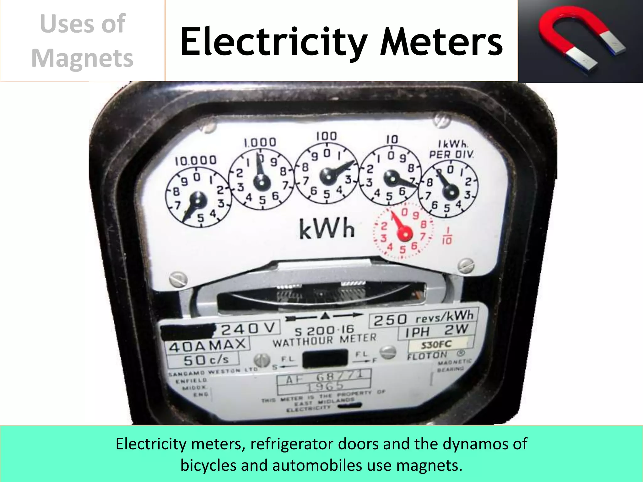 Electricity Meters
Uses of
Magnets
Electricity meters, refrigerator doors and the dynamos of
bicycles and automobiles use magnets.