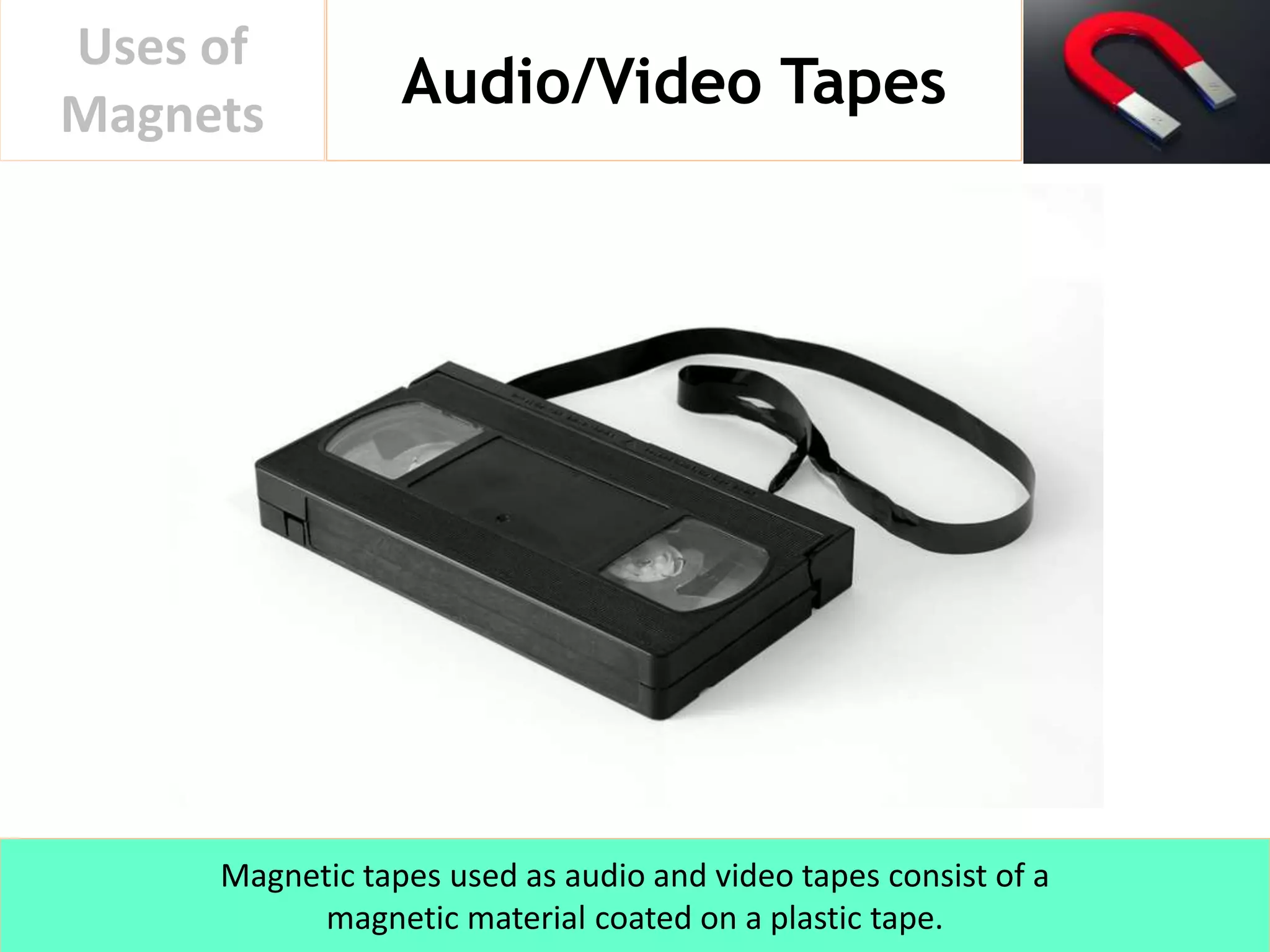 Audio/Video Tapes
Uses of
Magnets
Magnetic tapes used as audio and video tapes consist of a
magnetic material coated on a plastic tape.