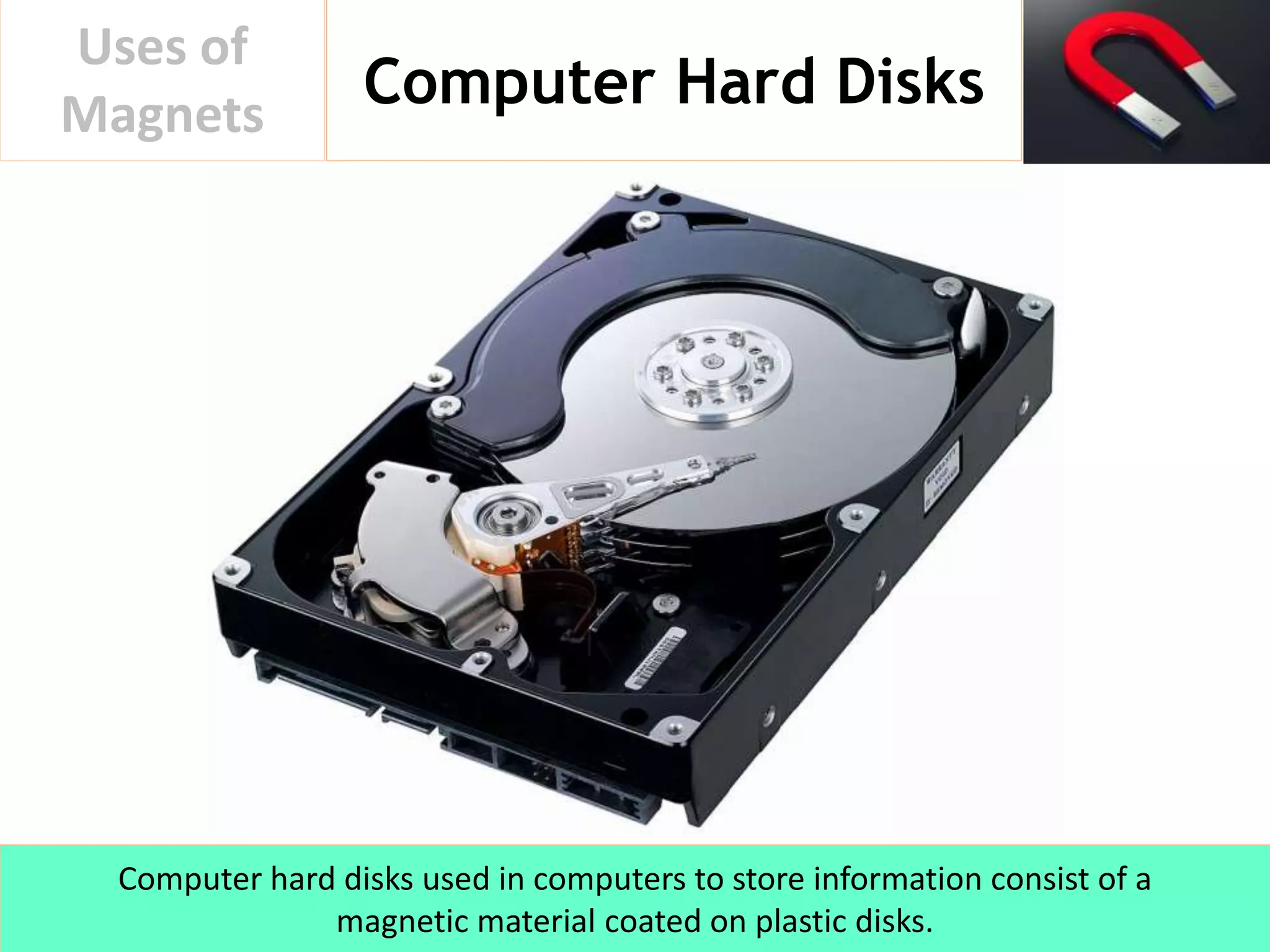 Computer Hard Disks
Uses of
Magnets
Computer hard disks used in computers to store information consist of a
magnetic material coated on plastic disks.
