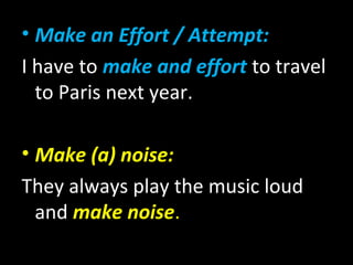 • Make an Effort / Attempt:
I have to make and effort to travel
to Paris next year.
• Make (a) noise:
They always play the music loud
and make noise.
 