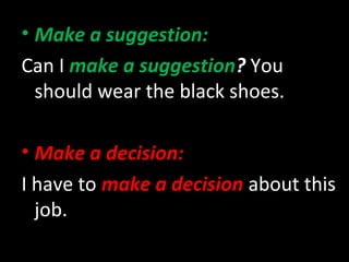 • Make a suggestion:
Can I make a suggestion? You
should wear the black shoes.
• Make a decision:
I have to make a decision about this
job.
 