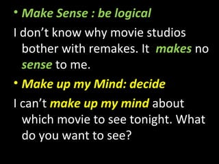 • Make Sense : be logical
I don’t know why movie studios
bother with remakes. It makes no
sense to me.
• Make up my Mind: decide
I can’t make up my mind about
which movie to see tonight. What
do you want to see?
 