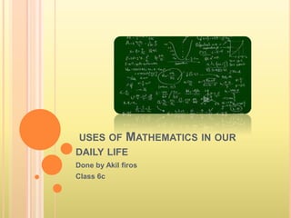 USES OF MATHEMATICS IN OUR 
DAILY LIFE 
Done by Akil firos 
Class 6c 
 