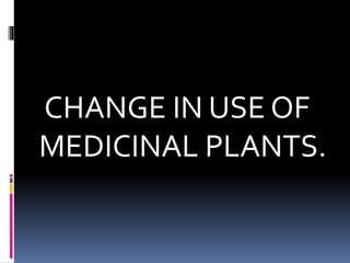 CHANGE IN USE OF
MEDICINAL PLANTS.
 