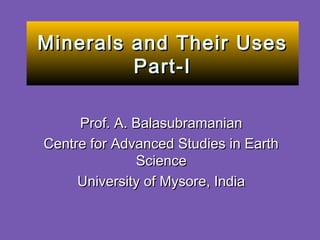 Prof. A. BalasubramanianProf. A. Balasubramanian
Centre for Advanced Studies in EarthCentre for Advanced Studies in Earth
ScienceScience
University of Mysore, IndiaUniversity of Mysore, India
Minerals and Their UsesMinerals and Their Uses
Part-IPart-I
 