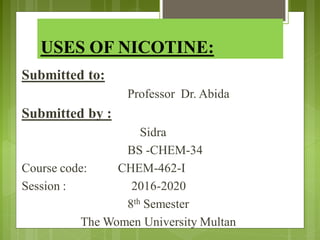 USES OF NICOTINE:
Submitted to:
Professor Dr. Abida
Submitted by :
Sidra
BS -CHEM-34
Course code: CHEM-462-I
Session : 2016-2020
8th Semester
The Women University Multan
 