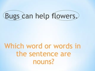 Bugs can help flowers.

Which word or words in
the sentence are
nouns?

 