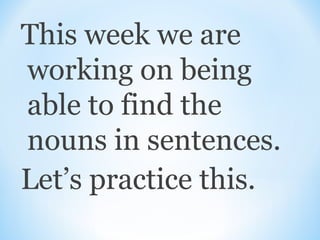 This week we are
working on being
able to find the
nouns in sentences.
Let’s practice this.

 