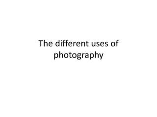 The different uses of
photography
 