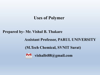 Uses of Polymer
Prepared by- Mr. Vishal B. Thakare
Assistant Professor, PARUL UNIVERSITY
(M.Tech Chemical, SVNIT Surat)
vishalbt88@gmail.com
 