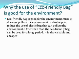 Why the use of “Eco-Friendly Bag” is good for the environment?<br />Eco-friendly bag is good for the environment cause it ...