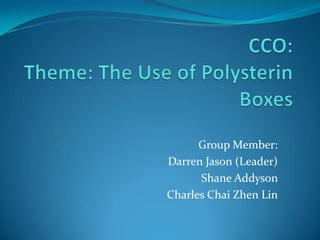 CCO:Theme: The Use of Polysterin Boxes Group Member: Darren Jason (Leader) Shane Addyson Charles Chai Zhen Lin 