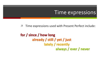 Time expressions

 Time expressions used with Present Perfect include:


for / since / how long
         already / still / yet / just
                lately / recently
                          always / ever / never
 
