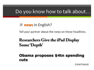 Do you know how to talk about…

  news in English?
 Tell your partner about the news on these headlines.




 Obama proposes $4tn spending
 cuts
                                            CONTINUE
 
