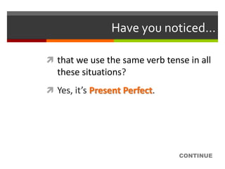Have you noticed…

 that we use the same verb tense in all
  these situations?
 Yes, it’s Present Perfect.




                                CONTINUE
 