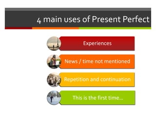 4 main uses of Present Perfect

              Experiences


       News / time not mentioned


       Repetition and continuation


          This is the first time…
 