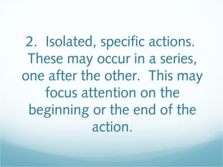 2. Isolated, specific actions.
These may occur in a series,
one after the other. This may
focus attention on the
beginning or the end of the
action.
 