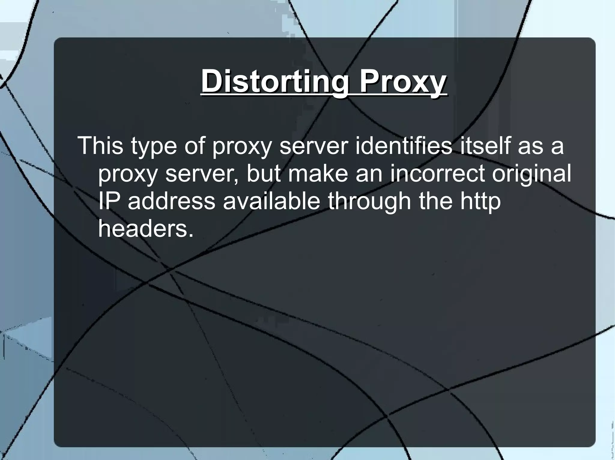 Distorting ProxyDistorting Proxy
This type of proxy server identifies itself as a
proxy server, but make an incorrect original
IP address available through the http
headers.
 