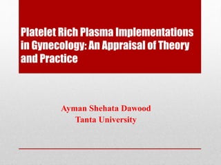 Platelet Rich Plasma Implementations
in Gynecology: An Appraisal of Theory
and Practice
Ayman Shehata Dawood
Tanta University
 